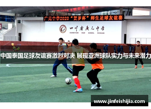 中国泰国足球友谊赛激烈对决 展现亚洲球队实力与未来潜力
