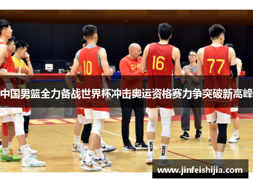 中国男篮全力备战世界杯冲击奥运资格赛力争突破新高峰