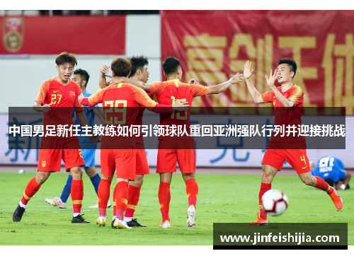 中国男足新任主教练如何引领球队重回亚洲强队行列并迎接挑战