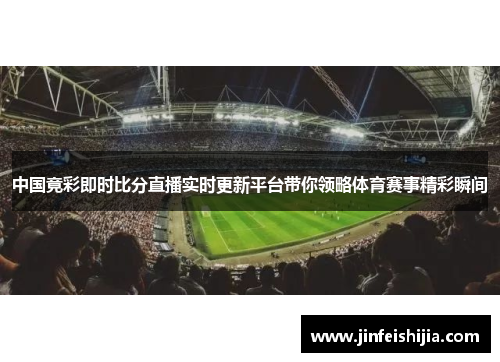 中国竟彩即时比分直播实时更新平台带你领略体育赛事精彩瞬间
