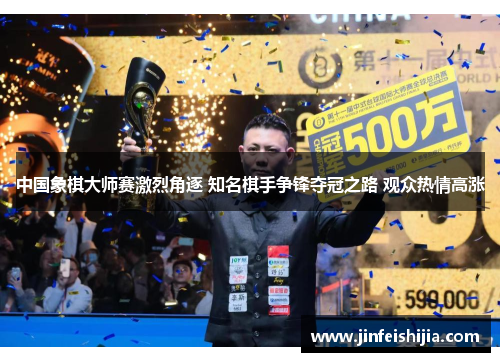 中国象棋大师赛激烈角逐 知名棋手争锋夺冠之路 观众热情高涨