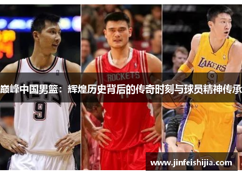 巅峰中国男篮：辉煌历史背后的传奇时刻与球员精神传承