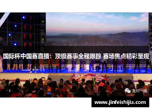 国际杯中国赛直播：顶级赛事全程跟踪 赛场焦点精彩呈现