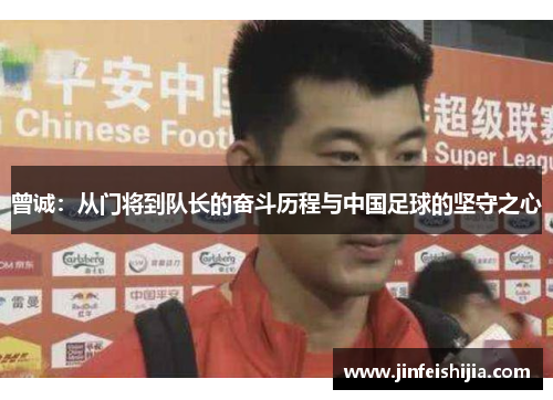 曾诚：从门将到队长的奋斗历程与中国足球的坚守之心