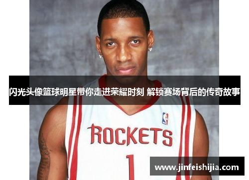 闪光头像篮球明星带你走进荣耀时刻 解锁赛场背后的传奇故事