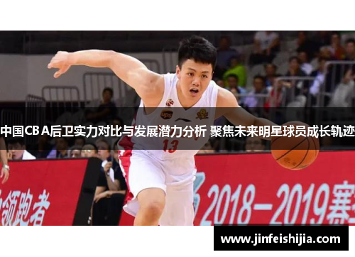 中国CBA后卫实力对比与发展潜力分析 聚焦未来明星球员成长轨迹