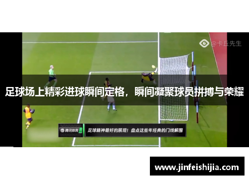 足球场上精彩进球瞬间定格，瞬间凝聚球员拼搏与荣耀