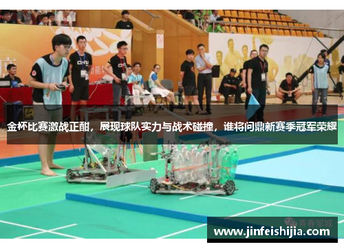 金杯比赛激战正酣，展现球队实力与战术碰撞，谁将问鼎新赛季冠军荣耀